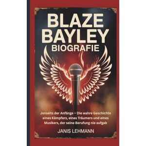 Lehmann, Janis BLAZE BAYLEY BIOGRAFIE: Jenseits der Anfänge – Die wahre Geschichte eines Kämpfers, eines Träumers und eines Musikers, der seine Berufung nie aufgab Lehmann, Janis BLAZE BAYLEY BIOGRAFIE: Jenseits der Anfänge – Die wahre Geschichte eines Kämpfers, eines Träumers und eines Musikers, der seine Berufung nie aufgab