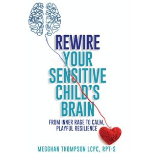 LCPC, RPT-S, Megghan Thompson Rewire Your Sensitive Child's Brain: From Inner Rage to Calm, Playful Resilience LCPC, RPT-S, Megghan Thompson Rewire Your Sensitive Child's Brain: From Inner Rage to Calm, Playful Resilience