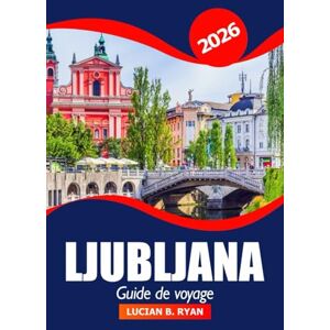 Ryan, Lucian B. Ljubljana Guide de voyage 2026: Explorer la capitale slovène, les principales attractions, les joyaux cachés, la culture, l'aventure et des conseils pratiques Ryan, Lucian B. Ljubljana Guide de voyage 2026: Explorer la capitale slovène, les principales attractions, les joyaux cachés, la culture, l'aventure et des conseils pratiques