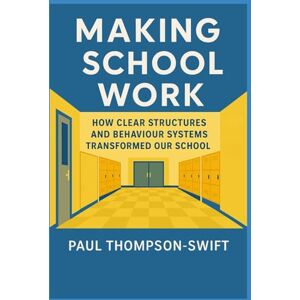 Thompson-Swift, Mr Paul Making School Work: How Clear Structures And Behaviour Systems Transformed Our School Thompson-Swift, Mr Paul Making School Work: How Clear Structures And Behaviour Systems Transformed Our School