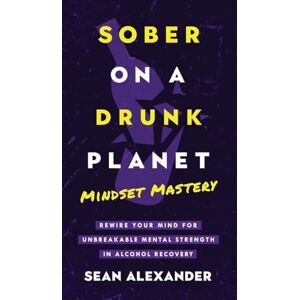 Alexander, Sean Sober On A Drunk Planet: Mindset Mastery. Rewire Your Mind For Unbreakable Mental Strength In Alcohol Recovery: 4 Alexander, Sean Sober On A Drunk Planet: Mindset Mastery. Rewire Your Mind For Unbreakable Mental Strength In Alcohol Recovery: 4