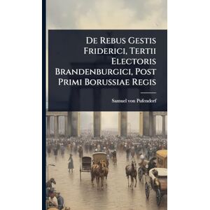 Pufendorf, Samuel Von De Rebus Gestis Friderici, Tertii Electoris Brandenburgici, Post Primi Borussiae Regis Pufendorf, Samuel Von De Rebus Gestis Friderici, Tertii Electoris Brandenburgici, Post Primi Borussiae Regis
