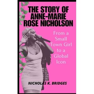 K. BRIDGES, NICHOLAS The Story of Anne-Marie Rose Nicholson: From a Small Town Girl to a Global Icon (BIOGRAPHY OF RICH AND FAMOUS PEOPLE) K. BRIDGES, NICHOLAS The Story of Anne-Marie Rose Nicholson: From a Small Town Girl to a Global Icon (BIOGRAPHY OF RICH AND FAMOUS PEOPLE)