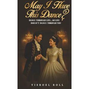 Roll, Yisroel May I Have This Dance?: Dance Through Life So Life Doesn't Dance Through You Roll, Yisroel May I Have This Dance?: Dance Through Life So Life Doesn't Dance Through You