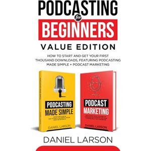 Larson, Daniel Podcasting for Beginners Value Edition: How to Start and Get Your First Thousand Downloads, Featuring Podcasting Made Simple + Podcast Marketing Larson, Daniel Podcasting for Beginners Value Edition: How to Start and Get Your First Thousand Downloads, Featuring Podcasting Made Simple + Podcast Marketing