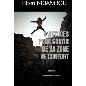 NDJAMBOU, Tiffen 4 ASTUCES POUR SORTIR DE SA ZONE DE CONFORT: Des stratégies simples et puissantes pour réveiller votre potentiel et dépasser vos limites NDJAMBOU, Tiffen 4 ASTUCES POUR SORTIR DE SA ZONE DE CONFORT: Des stratégies simples et puissantes pour réveiller votre potentiel et dépasser vos limites