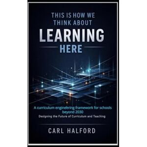 Halford (CHKZ), Carl This Is How We Think About Learning Here: A curriculum engineering framework for schools beyond 2030 Halford (CHKZ), Carl This Is How We Think About Learning Here: A curriculum engineering framework for schools beyond 2030