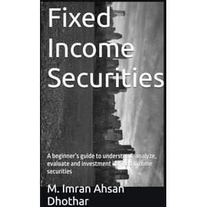 Dhothar, Dr M. Imran Ahsan Fixed Income Securities: A beginner’s guide to understand, analyze, evaluate and investment in Fixed Income securities Dhothar, Dr M. Imran Ahsan Fixed Income Securities: A beginner’s guide to understand, analyze, evaluate and investment in Fixed Income securities