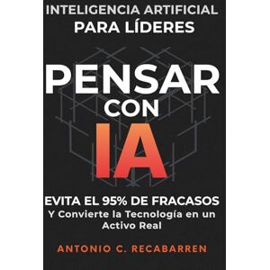 RECABARREN, ANTONIO C. PENSAR CON IA: INTELIGENCIA ARTIFICIAL PARA LÍDERES: Evita El 95% de Fracasos y Convierte la Tecnología en un Activo Real RECABARREN, ANTONIO C. PENSAR CON IA: INTELIGENCIA ARTIFICIAL PARA LÍDERES: Evita El 95% de Fracasos y Convierte la Tecnología en un Activo Real
