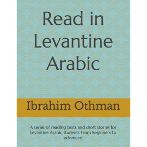Othman, Ibrahim Read in Levantine Arabic: A series of reading texts and short stories for Levantine Arabic students From Beginners to advanced Othman, Ibrahim Read in Levantine Arabic: A series of reading texts and short stories for Levantine Arabic students From Beginners to advanced
