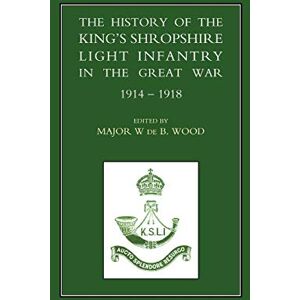 The History of the King's Shropshire Light Infantry in the Great War 1914-1918: The History of the King's Shropshire Light Infantry in the Great War 1914-1918 The History of the King's Shropshire Light Infantry in the Great War 1914-1918: The History of the King's Shropshire Light Infantry in the Great War 1914-1918