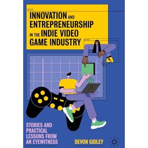 Gidley, Devon Innovation and Entrepreneurship in the Indie Video Game Industry: Stories and Practical Lessons from an Eyewitness Gidley, Devon Innovation and Entrepreneurship in the Indie Video Game Industry: Stories and Practical Lessons from an Eyewitness