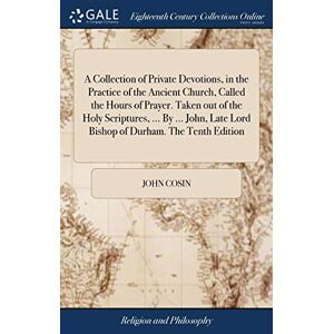 Cosin, John A Collection of Private Devotions, in the Practice of the Ancient Church, Called the Hours of Prayer. Taken out of the Holy Scriptures, ... By ... John, Late Lord Bishop of Durham. The Tenth Edition Cosin, John A Collection of Private Devotions, in the Practice of the Ancient Church, Called the Hours of Prayer. Taken out of the Holy Scriptures, ... By ... John, Late Lord Bishop of Durham. The Tenth Edition