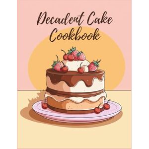 Elliott, Peyton Decadent Cake Cookbook: Celebrate Every Occasion with Layered Masterpieces and Frostings Through 150 Irresistible Recipes Elliott, Peyton Decadent Cake Cookbook: Celebrate Every Occasion with Layered Masterpieces and Frostings Through 150 Irresistible Recipes