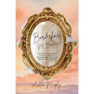 Ashton Borderline, Not Broken.: A Personal Memoir and Guide To Borderline Personality Disorder Ashton Borderline, Not Broken.: A Personal Memoir and Guide To Borderline Personality Disorder