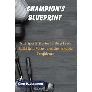 Johnson, Glen D. Champion’s Blueprint: True Sports Stories to Help Teens Build Grit, Focus, and Unshakable Confidence Johnson, Glen D. Champion’s Blueprint: True Sports Stories to Help Teens Build Grit, Focus, and Unshakable Confidence