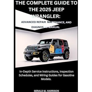 HARRISON, GERALD M. THE COMPLETE GUIDE TO THE 2025 JEEP WRANGLER: ADVANCED REPAIR, MAINTENANCE AND DIAGNOSTIC MANUAL: In-Depth Service Instructions, Inspection Schedules, and Wiring Guides for Gasoline Models. HARRISON, GERALD M. THE COMPLETE GUIDE TO THE 2025 JEEP WRANGLER: ADVANCED REPAIR, MAINTENANCE AND DIAGNOSTIC MANUAL: In-Depth Service Instructions, Inspection Schedules, and Wiring Guides for Gasoline Models.