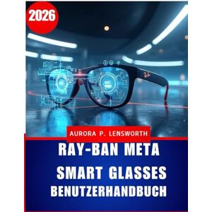 Lensworth, Aurora P. Ray-Ban Meta Smart Glasses Benutzerhandbuch: Meistern Sie freihändiges Fotografieren, Videoaufnehmen, Musikhören und Telefonieren mit KI – ... für Anfänger und Fortgeschrittene Lensworth, Aurora P. Ray-Ban Meta Smart Glasses Benutzerhandbuch: Meistern Sie freihändiges Fotografieren, Videoaufnehmen, Musikhören und Telefonieren mit KI – ... für Anfänger und Fortgeschrittene