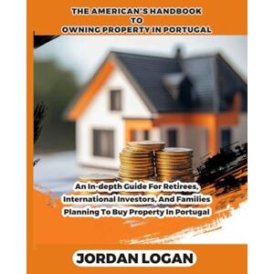 Logan, Jordan The America's handbook to owning property in portugal: An in-depth guide for retirees, international investors, and families planning to buy property in portugal Logan, Jordan The America's handbook to owning property in portugal: An in-depth guide for retirees, international investors, and families planning to buy property in portugal
