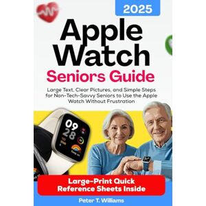 Williams, Peter T. apple watch seniors guide 2025: Large Text, Clear Pictures, and Simple Steps for Non-Tech-Savvy Seniors to Use the Apple Watch Without Frustration Williams, Peter T. apple watch seniors guide 2025: Large Text, Clear Pictures, and Simple Steps for Non-Tech-Savvy Seniors to Use the Apple Watch Without Frustration