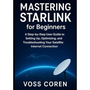 Voss Mastering Starlink for Beginners: A Step-by-Step User Guide to Setting Up, Optimizing, and Troubleshooting Your Satellite Internet Connection Voss Mastering Starlink for Beginners: A Step-by-Step User Guide to Setting Up, Optimizing, and Troubleshooting Your Satellite Internet Connection