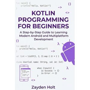 Holt, Zayden Kotlin Programming for Beginners: A Step-by-Step Guide to Learning Modern Android and Multiplatform Development Holt, Zayden Kotlin Programming for Beginners: A Step-by-Step Guide to Learning Modern Android and Multiplatform Development