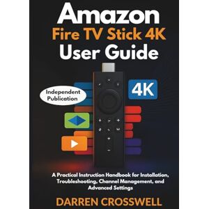 Crosswell, Darren Amazon Fire Stick TV 4K User Guide: A Practical Instruction Handbook for Installation, Troubleshooting, Channel Management, and Advanced Settings Crosswell, Darren Amazon Fire Stick TV 4K User Guide: A Practical Instruction Handbook for Installation, Troubleshooting, Channel Management, and Advanced Settings
