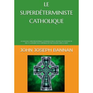 BANNAN, JOHN JOSEPH LE SUPERDÉTERMINISTE CATHOLIQUE: UN NOUVEAU CADRE PHILOSOPHIQUE CATHOLIQUE POUR LA CROYANCE EN L'EXISTENCE DE DIEU ET LA RÉSURRECTION CORPORELLE DES ÊTRES HUMAINS APRÈS LA MORT BANNAN, JOHN JOSEPH LE SUPERDÉTERMINISTE CATHOLIQUE: UN NOUVEAU CADRE PHILOSOPHIQUE CATHOLIQUE POUR LA CROYANCE EN L'EXISTENCE DE DIEU ET LA RÉSURRECTION CORPORELLE DES ÊTRES HUMAINS APRÈS LA MORT