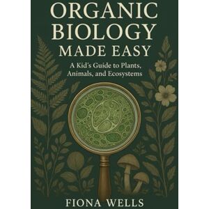 Wells, Fiona Organic Biology Made Easy: A Kid's Guide to Plants, Animals, and Ecosystems Wells, Fiona Organic Biology Made Easy: A Kid's Guide to Plants, Animals, and Ecosystems