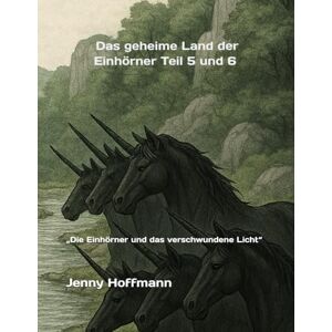 Hoffmann, Jenny Zweite und letzte Fortsetzung vom geheimen Land der Einhörner: Teil 5 und 6 „Die Einhörner und das verschwundene Licht“ Hoffmann, Jenny Zweite und letzte Fortsetzung vom geheimen Land der Einhörner: Teil 5 und 6 „Die Einhörner und das verschwundene Licht“