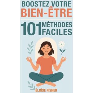 Fisher, Éloise 101 méthodes faciles pour booster votre bien-être: Santé, moral, énergie : des astuces simples et efficaces pour réduire le stress, vaincre la fatigue et retrouver la motivation au quotidien Fisher, Éloise 101 méthodes faciles pour booster votre bien-être: Santé, moral, énergie : des astuces simples et efficaces pour réduire le stress, vaincre la fatigue et retrouver la motivation au quotidien