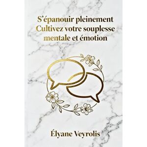 Veyrolis, Élyane S’épanouir pleinement : cultivez votre souplesse mentale et émotionnelle Veyrolis, Élyane S’épanouir pleinement : cultivez votre souplesse mentale et émotionnelle