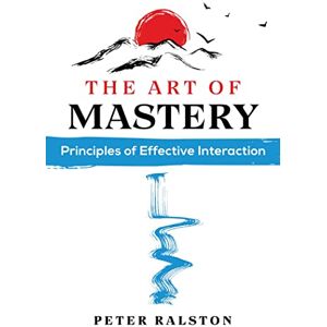 Ralston, Peter The Art of Mastery: Principles of Effective Interaction Ralston, Peter The Art of Mastery: Principles of Effective Interaction
