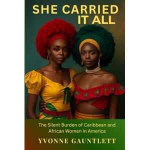 Gauntlett, Yvonne She Carried It All: The Silent Burden of Caribbean and African Women in America Gauntlett, Yvonne She Carried It All: The Silent Burden of Caribbean and African Women in America