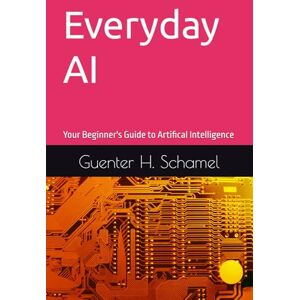 Schamel, Guenter H. Everyday AI: Your Beginner's Guide to Artifical Intelligence: 2 (AI MADE SIMPLE) Schamel, Guenter H. Everyday AI: Your Beginner's Guide to Artifical Intelligence: 2 (AI MADE SIMPLE)