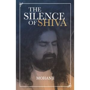 ., Mohanji The Silence of Shiva: Essential Essays & Answers About Spiritual Paths & Liberation: 2 ., Mohanji The Silence of Shiva: Essential Essays & Answers About Spiritual Paths & Liberation: 2