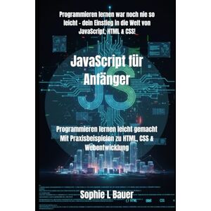 Bauer, Sophie L JavaScript für Anfänger: Programmieren lernen leicht gemacht Mit Praxisbeispielen zu HTML, CSS & Webentwicklung: 2 (JavaScript-Kompendium: Lernen, Anwenden, Meistern) Bauer, Sophie L JavaScript für Anfänger: Programmieren lernen leicht gemacht Mit Praxisbeispielen zu HTML, CSS & Webentwicklung: 2 (JavaScript-Kompendium: Lernen, Anwenden, Meistern)