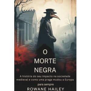 Hailey, Rowane O Morte Negra: A história do seu impacto na sociedade medieval e como uma praga mudou a Europa para sempre Hailey, Rowane O Morte Negra: A história do seu impacto na sociedade medieval e como uma praga mudou a Europa para sempre