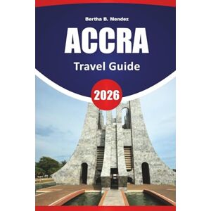 Mendez, Bertha B. ACCRA TRAVEL GUIDE 2026: Top Things to Do, Beaches, Cultural Sites, Local Markets, Food Spots, and Travel Tips for Exploring Ghana’s Capital City Mendez, Bertha B. ACCRA TRAVEL GUIDE 2026: Top Things to Do, Beaches, Cultural Sites, Local Markets, Food Spots, and Travel Tips for Exploring Ghana’s Capital City