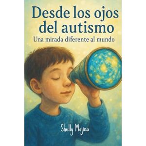 Mojica, Shelly Desde los ojos del Autismo: Una mirada diferente al mundo Mojica, Shelly Desde los ojos del Autismo: Una mirada diferente al mundo