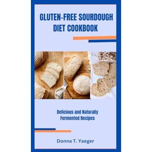 T. Yaeger, Donna GLUTEN-FREE SOURDOUGH DIET COOKBOOK: Delicious and Naturally Fermented Recipes T. Yaeger, Donna GLUTEN-FREE SOURDOUGH DIET COOKBOOK: Delicious and Naturally Fermented Recipes
