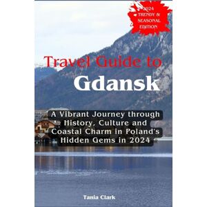 Clark, Tania Travel Guide to Gdansk: A Vibrant Journey through History, Culture, and Coastal Charm in Poland's Hidden Gems in 2024 Clark, Tania Travel Guide to Gdansk: A Vibrant Journey through History, Culture, and Coastal Charm in Poland's Hidden Gems in 2024