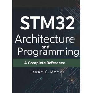 Moore, Harry C. STM32 Architecture and Programming: A Complete Reference: 1 (Embedded Systems Mastery Series) Moore, Harry C. STM32 Architecture and Programming: A Complete Reference: 1 (Embedded Systems Mastery Series)