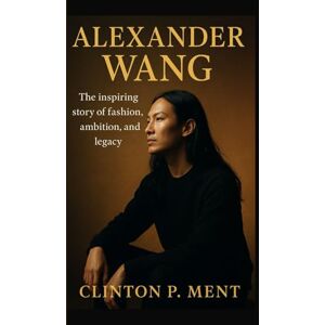 P. Ment, Clinton ALEXANDER WANG: The inspiring story of fashion, ambition, and legacy P. Ment, Clinton ALEXANDER WANG: The inspiring story of fashion, ambition, and legacy
