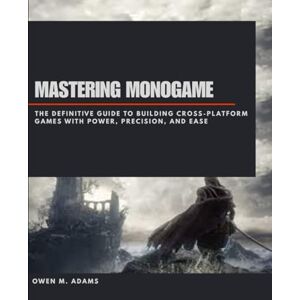 M. Adams, Owen MASTERING MONOGAME: THE DEFINITIVE GUIDE TO BUILDING CROSS-PLATFORM GAMES WITH POWER, PRECISION, AND EASE M. Adams, Owen MASTERING MONOGAME: THE DEFINITIVE GUIDE TO BUILDING CROSS-PLATFORM GAMES WITH POWER, PRECISION, AND EASE