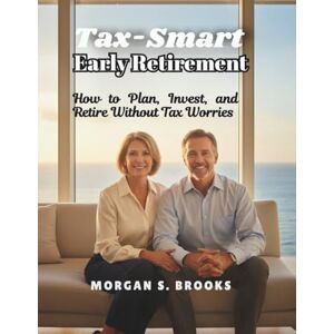 S. Brooks, Morgan Tax-Smart Early Retirement: How to Plan, Invest, and Retire Without Tax Worries S. Brooks, Morgan Tax-Smart Early Retirement: How to Plan, Invest, and Retire Without Tax Worries