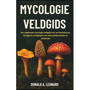 A. Leonard, Donald MYCOLOGIE VELDGIDS: Een uitgebreide mycologie-veldgids voor het identificeren, foerageren en begrijpen van wilde paddenstoelen en schimmels A. Leonard, Donald MYCOLOGIE VELDGIDS: Een uitgebreide mycologie-veldgids voor het identificeren, foerageren en begrijpen van wilde paddenstoelen en schimmels