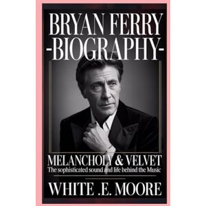 .E MOORE, WHITE BRYAN FERRY-BIOGRAPHY: MELANCHOLY & VELVET: THE SOPHISTICATED SOUND AND LIFE BEHIND THE MUSIC .E MOORE, WHITE BRYAN FERRY-BIOGRAPHY: MELANCHOLY & VELVET: THE SOPHISTICATED SOUND AND LIFE BEHIND THE MUSIC