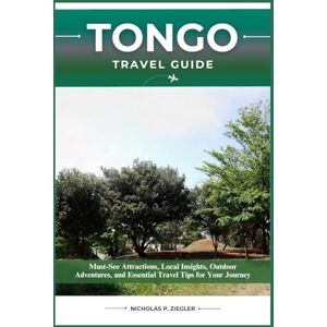 ZIEGLER, NICHOLAS P. TONGO TRAVEL GUIDE: Must-See Attractions, Local Insights, Outdoor Adventures, and Essential Travel Tips for Your Journey ZIEGLER, NICHOLAS P. TONGO TRAVEL GUIDE: Must-See Attractions, Local Insights, Outdoor Adventures, and Essential Travel Tips for Your Journey
