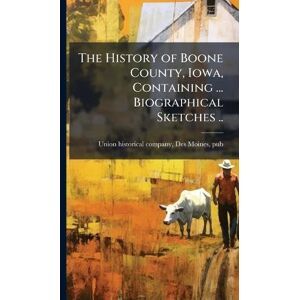 United The History of Boone County, Iowa, Containing ... Biographical Sketches .. United The History of Boone County, Iowa, Containing ... Biographical Sketches ..